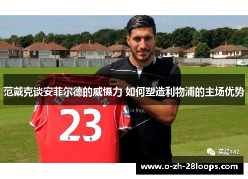 范戴克谈安菲尔德的威慑力 如何塑造利物浦的主场优势
