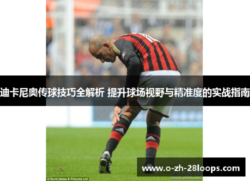 迪卡尼奥传球技巧全解析 提升球场视野与精准度的实战指南 迪卡尼奥传球技巧全解析 提升球场视野与精准度的实战指南