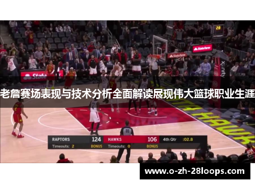 老詹赛场表现与技术分析全面解读展现伟大篮球职业生涯
