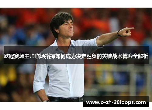 欧冠赛场主帅临场指挥如何成为决定胜负的关键战术博弈全解析