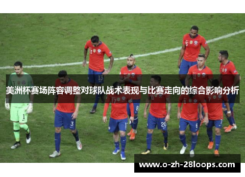 美洲杯赛场阵容调整对球队战术表现与比赛走向的综合影响分析