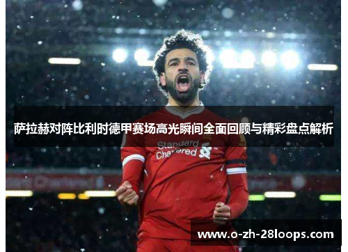 萨拉赫对阵比利时德甲赛场高光瞬间全面回顾与精彩盘点解析