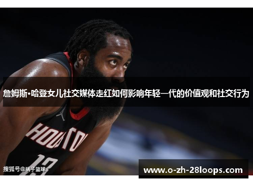 詹姆斯·哈登女儿社交媒体走红如何影响年轻一代的价值观和社交行为