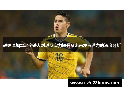 赵健博加盟辽宁铁人对球队实力提升及未来发展潜力的深度分析