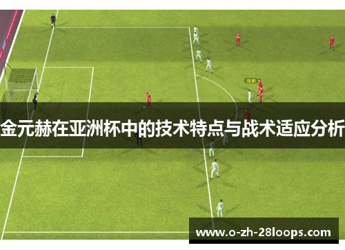 金元赫在亚洲杯中的技术特点与战术适应分析