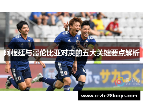 阿根廷与哥伦比亚对决的五大关键要点解析