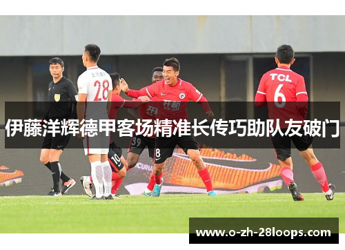 伊藤洋辉德甲客场精准长传巧助队友破门