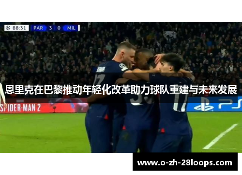 恩里克在巴黎推动年轻化改革助力球队重建与未来发展