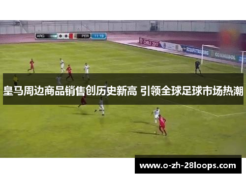 皇马周边商品销售创历史新高 引领全球足球市场热潮