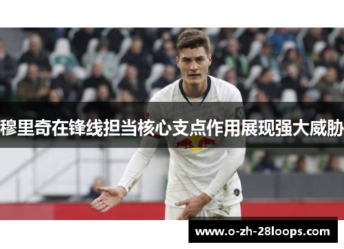 穆里奇在锋线担当核心支点作用展现强大威胁