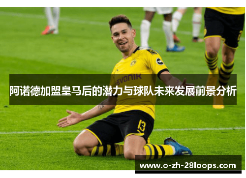 阿诺德加盟皇马后的潜力与球队未来发展前景分析