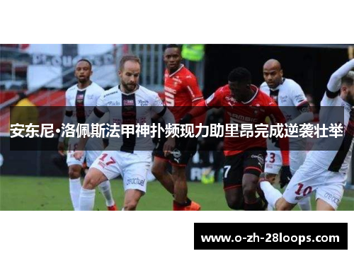 安东尼·洛佩斯法甲神扑频现力助里昂完成逆袭壮举