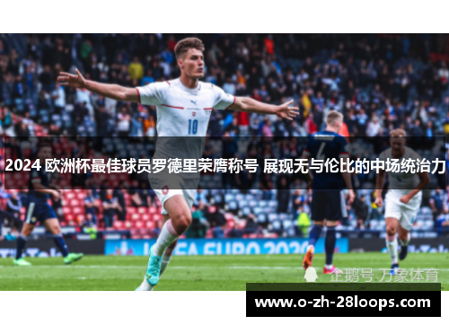 2024 欧洲杯最佳球员罗德里荣膺称号 展现无与伦比的中场统治力