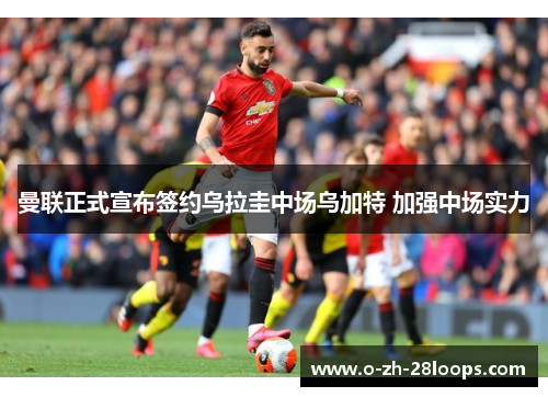 曼联正式宣布签约乌拉圭中场乌加特 加强中场实力